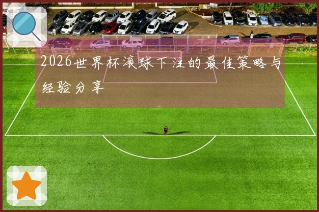 2026世界杯滚球下注的最佳策略与经验分享