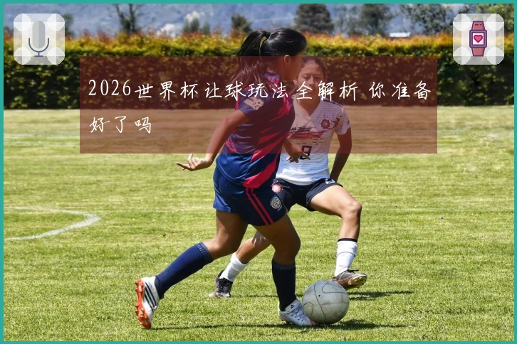 2026世界杯让球玩法全解析 你准备好了吗