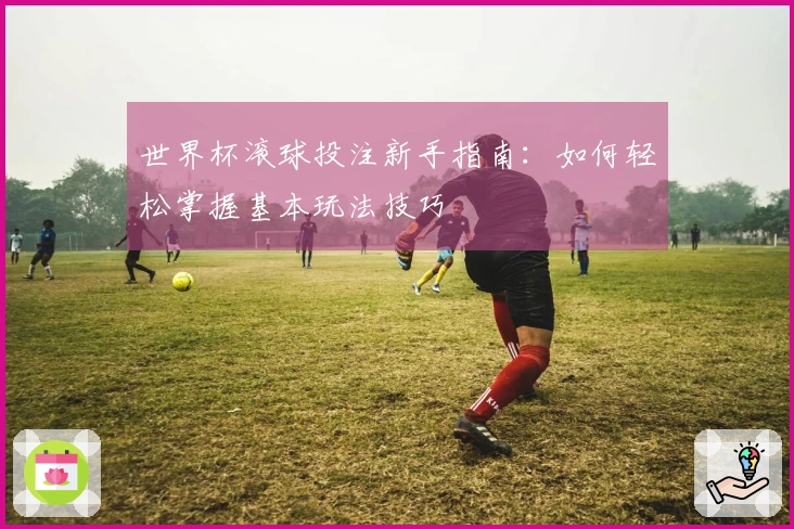 世界杯滚球投注新手指南：如何轻松掌握基本玩法技巧