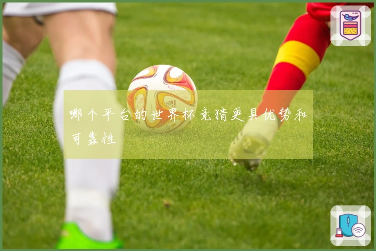 哪个平台的世界杯竞猜更具优势和可靠性