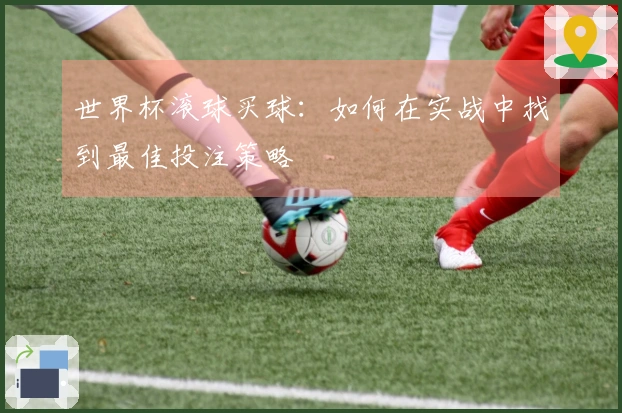 世界杯滚球买球：如何在实战中找到最佳投注策略