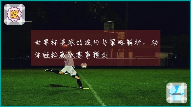 世界杯滚球的技巧与策略解析，助你轻松赢取赛事预测