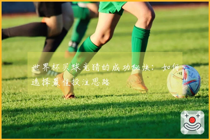 世界杯买球竞猜的成功秘诀：如何选择最佳投注思路