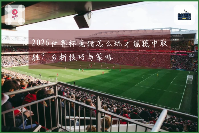 2026世界杯竞猜怎么玩才能稳中取胜？分析技巧与策略