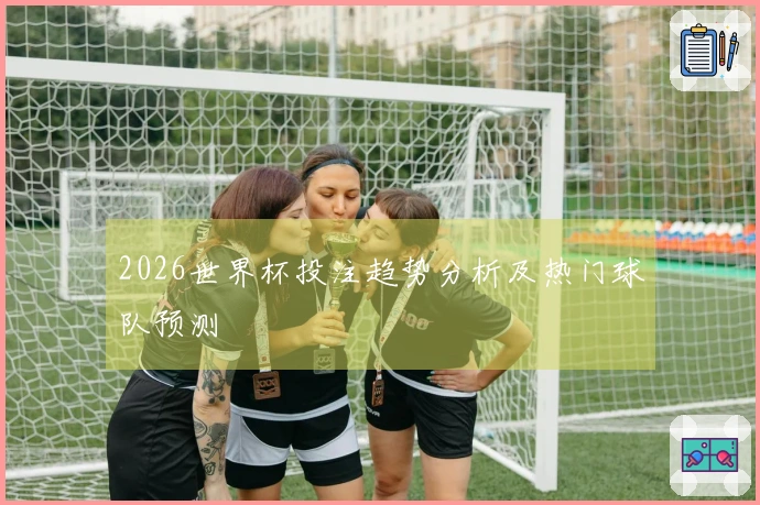 2026世界杯投注趋势分析及热门球队预测