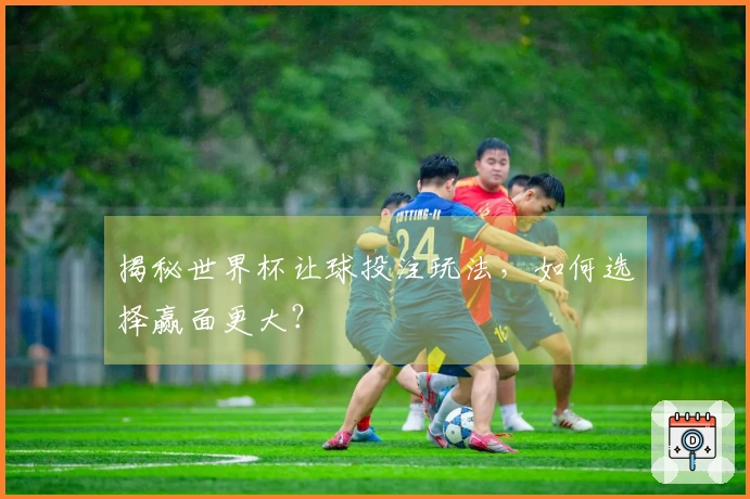 揭秘世界杯让球投注玩法，如何选择赢面更大？