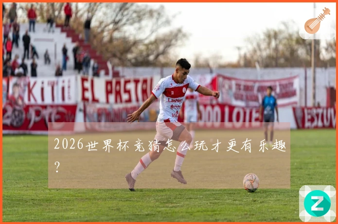 2026世界杯竞猜怎么玩才更有乐趣？