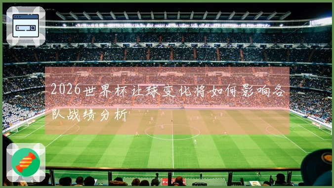 2026世界杯让球变化将如何影响各队战绩分析