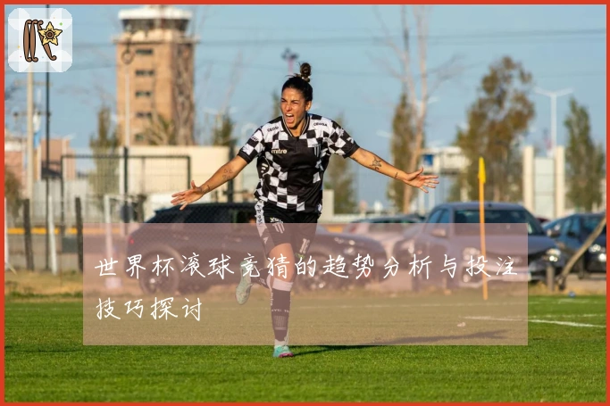 世界杯滚球竞猜的趋势分析与投注技巧探讨