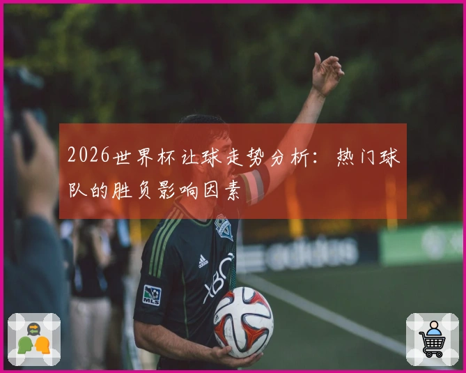 2026世界杯让球走势分析：热门球队的胜负影响因素