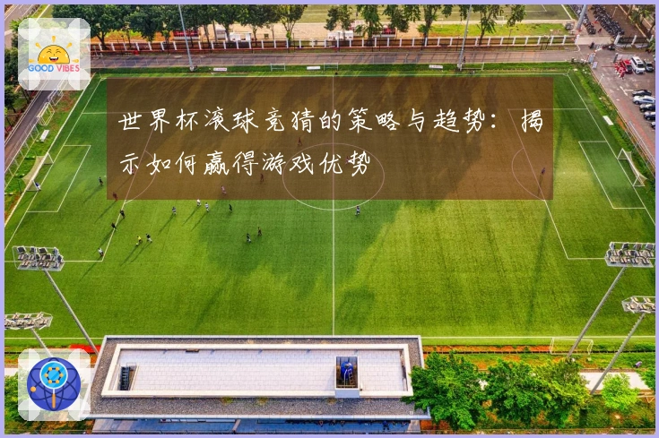 世界杯滚球竞猜的策略与趋势：揭示如何赢得游戏优势