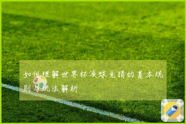 如何理解世界杯滚球竞猜的基本规则与玩法解析