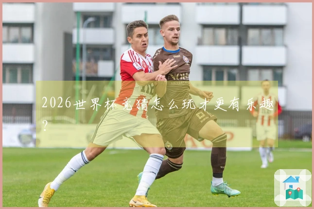 2026世界杯竞猜怎么玩才更有乐趣？