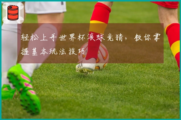 轻松上手世界杯滚球竞猜，教你掌握基本玩法技巧