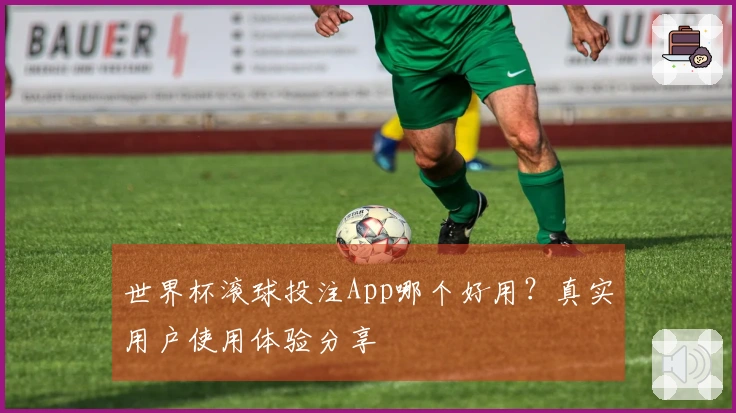 世界杯滚球投注App哪个好用？真实用户使用体验分享