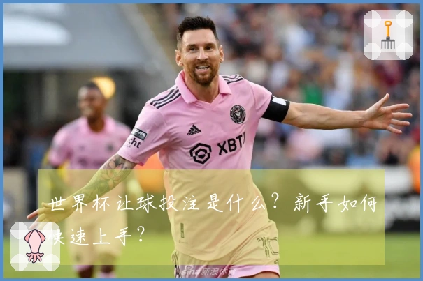 世界杯让球投注是什么？新手如何快速上手？