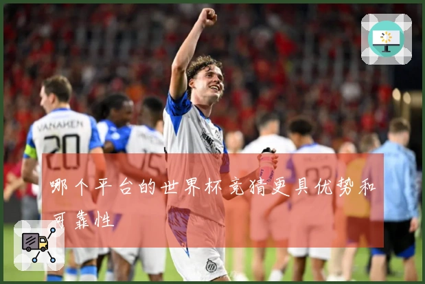 哪个平台的世界杯竞猜更具优势和可靠性