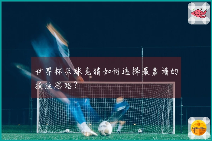 世界杯买球竞猜如何选择最靠谱的投注思路？