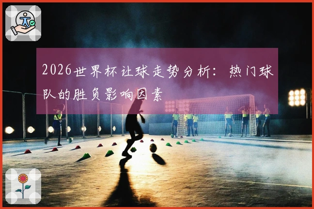 2026世界杯让球走势分析：热门球队的胜负影响因素