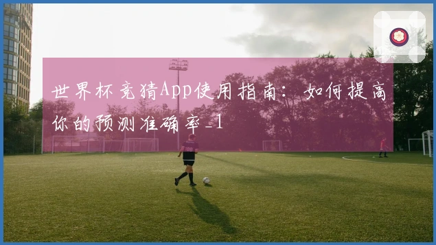 世界杯竞猜App使用指南：如何提高你的预测准确率_1