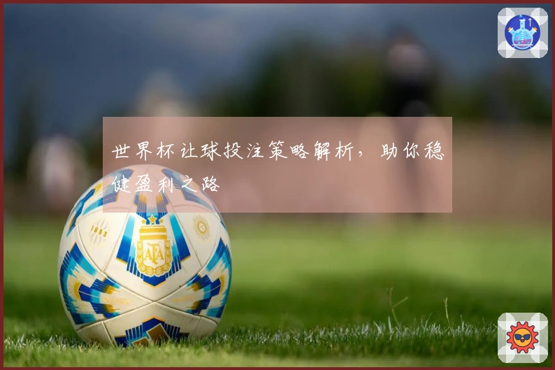 世界杯让球投注策略解析，助你稳健盈利之路