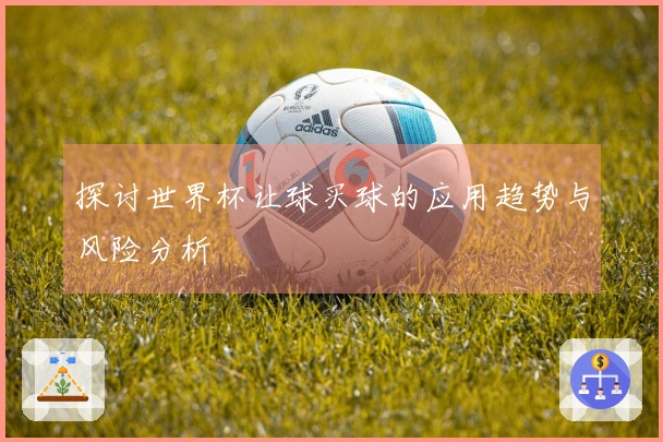 探讨世界杯让球买球的应用趋势与风险分析