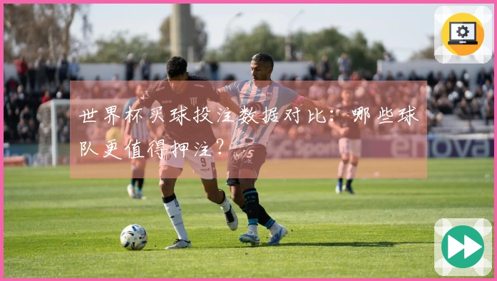 世界杯买球投注数据对比：哪些球队更值得押注？