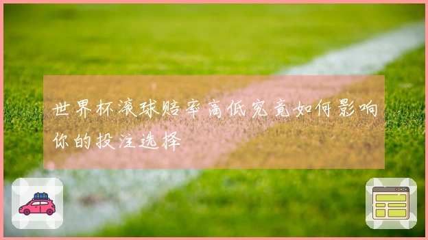 世界杯滚球赔率高低究竟如何影响你的投注选择