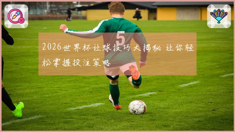 2026世界杯让球技巧大揭秘 让你轻松掌握投注策略