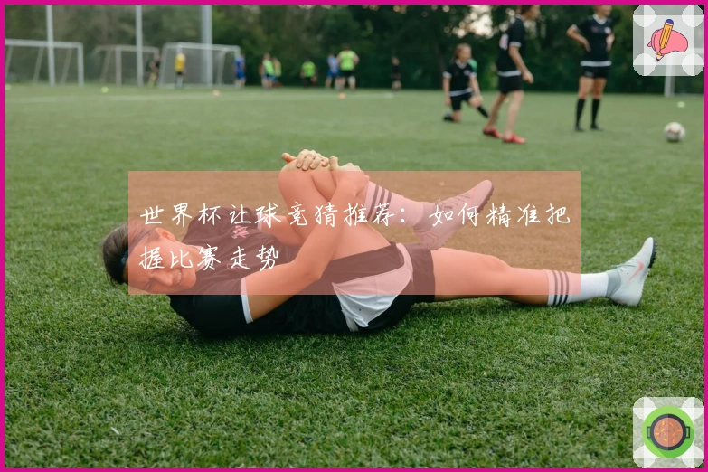 世界杯让球竞猜推荐：如何精准把握比赛走势