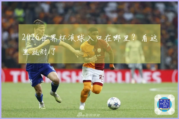 2026世界杯滚球入口在哪里？看这里就对了
