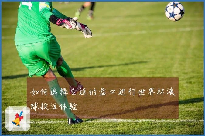 如何选择合适的盘口进行世界杯滚球投注体验