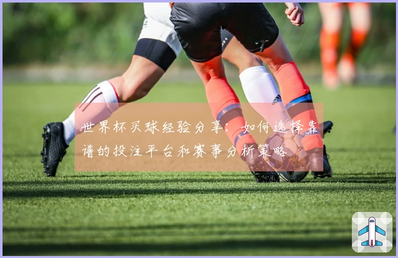 世界杯买球经验分享：如何选择靠谱的投注平台和赛事分析策略