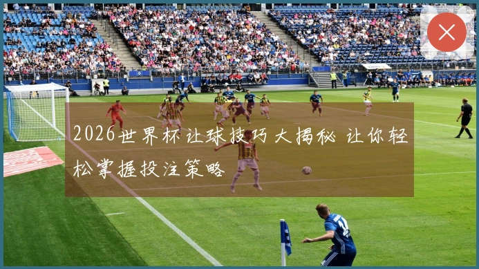 2026世界杯让球技巧大揭秘 让你轻松掌握投注策略