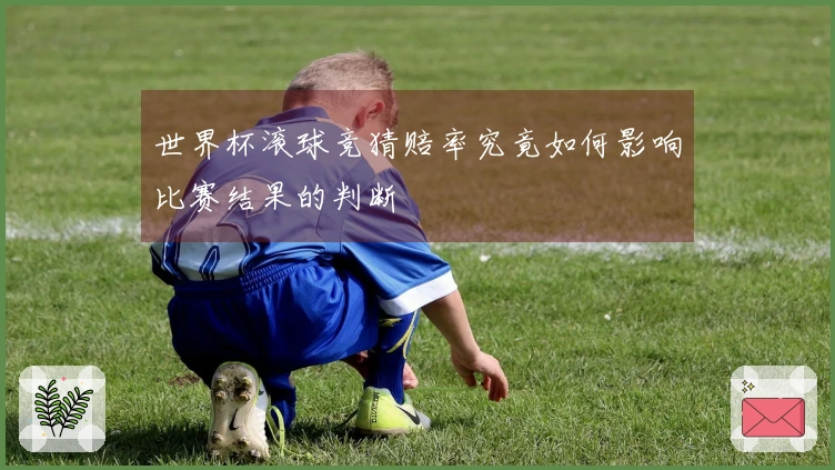 世界杯滚球竞猜赔率究竟如何影响比赛结果的判断