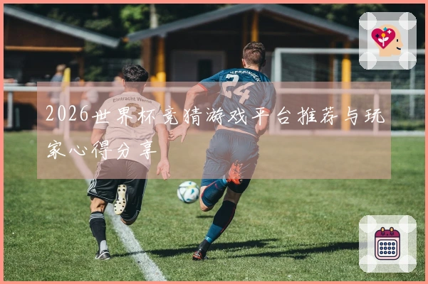2026世界杯竞猜游戏平台推荐与玩家心得分享