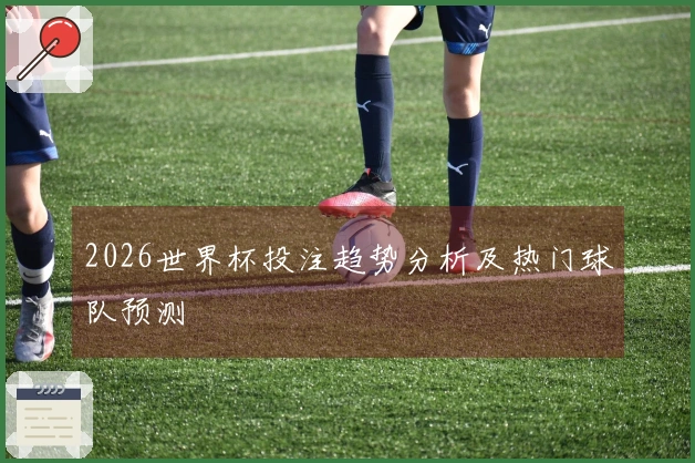 2026世界杯投注趋势分析及热门球队预测