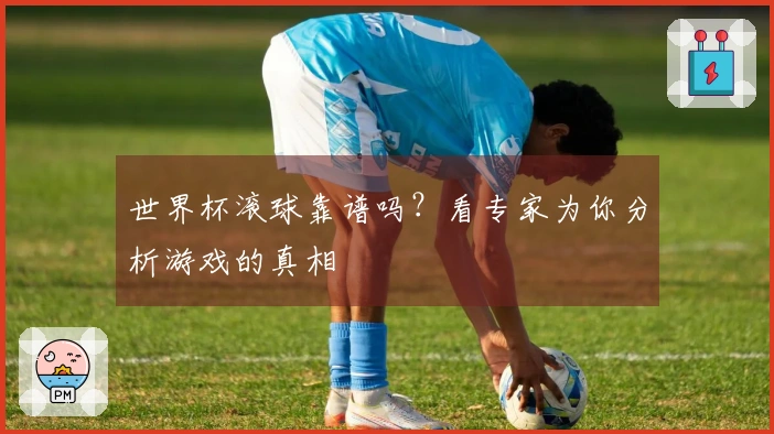 世界杯滚球靠谱吗？看专家为你分析游戏的真相