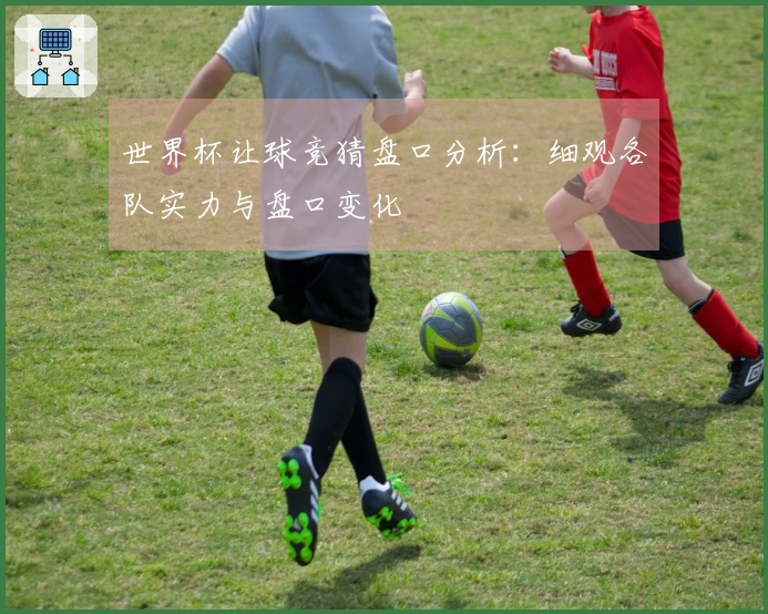 世界杯让球竞猜盘口分析：细观各队实力与盘口变化
