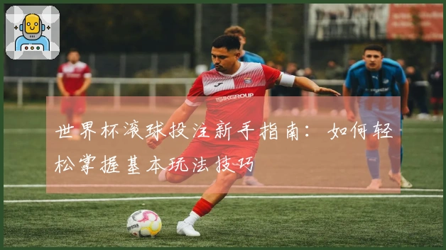 世界杯滚球投注新手指南：如何轻松掌握基本玩法技巧